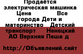 Продаётся электрическая машинка › Цена ­ 15 000 - Все города Дети и материнство » Детский транспорт   . Ненецкий АО,Верхняя Пеша д.
